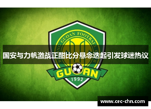 国安与力帆激战正酣比分悬念迭起引发球迷热议
