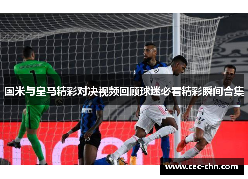 国米与皇马精彩对决视频回顾球迷必看精彩瞬间合集