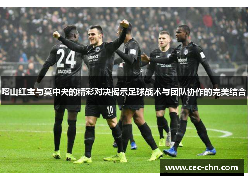 喀山红宝与莫中央的精彩对决揭示足球战术与团队协作的完美结合