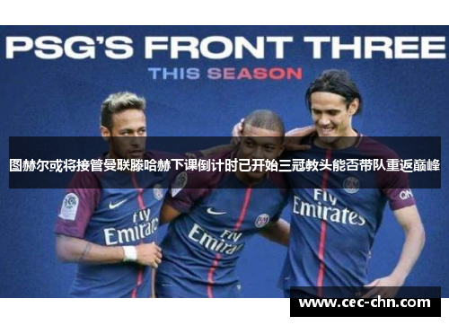 图赫尔或将接管曼联滕哈赫下课倒计时已开始三冠教头能否带队重返巅峰