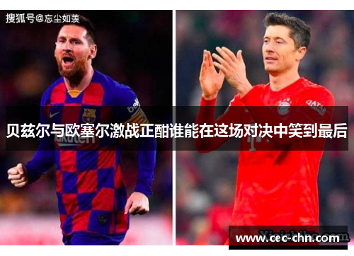 贝兹尔与欧塞尔激战正酣谁能在这场对决中笑到最后