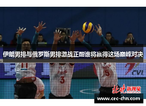 伊朗男排与俄罗斯男排激战正酣谁将赢得这场巅峰对决
